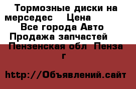 Тормозные диски на мерседес  › Цена ­ 3 000 - Все города Авто » Продажа запчастей   . Пензенская обл.,Пенза г.